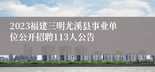 2023福建三明尤溪县事业单位公开招聘113人公告