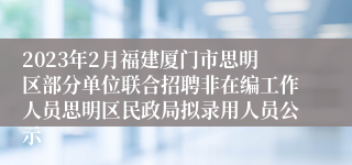 2023年2月福建厦门市思明区部分单位联合招聘非在编工作人员思明区民政局拟录用人员公示