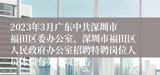 2023年3月广东中共深圳市福田区委办公室、深圳市福田区人民政府办公室招聘特聘岗位人员体检有关事项公告