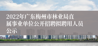 2022年广东梅州市林业局直属事业单位公开招聘拟聘用人员公示