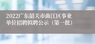 2022广东韶关市曲江区事业单位招聘拟聘公示（第一批）