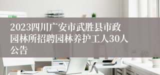 2023四川广安市武胜县市政园林所招聘园林养护工人30人公告