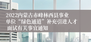 2022内蒙古赤峰林西县事业单位“绿色通道”补充引进人才 面试有关事宜通知