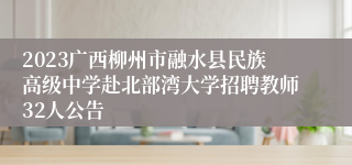 2023广西柳州市融水县民族高级中学赴北部湾大学招聘教师32人公告