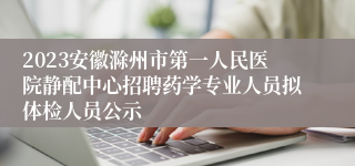 2023安徽滁州市第一人民医院静配中心招聘药学专业人员拟体检人员公示