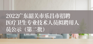 2022广东韶关市乐昌市招聘医疗卫生专业技术人员拟聘用人员公示（第二批）