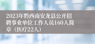 2023年黔西南安龙县公开招聘事业单位工作人员160人简章（医疗22人）