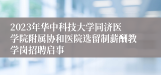 2023年华中科技大学同济医学院附属协和医院选留制薪酬教学岗招聘启事