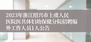 2023年浙江绍兴市上虞人民医院医共体妇幼保健分院招聘编外工作人员1人公告