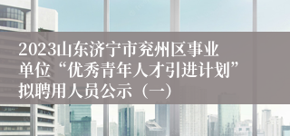 2023山东济宁市兖州区事业单位“优秀青年人才引进计划”拟聘用人员公示（一）