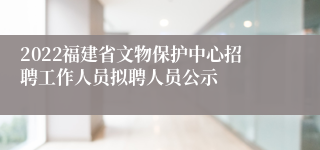 2022福建省文物保护中心招聘工作人员拟聘人员公示