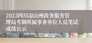 2023四川凉山州政务服务管理局考调所属事业单位人员笔试成绩公示