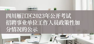 四川雁江区2023年公开考试招聘事业单位工作人员政策性加分情况的公示