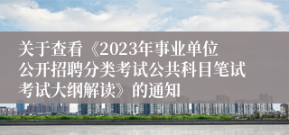 关于查看《2023年事业单位公开招聘分类考试公共科目笔试考试大纲解读》的通知