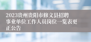 2023贵州贵阳市修文县招聘事业单位工作人员岗位一览表更正公告