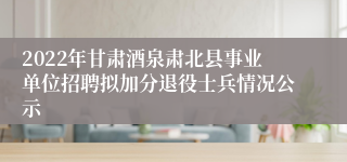 2022年甘肃酒泉肃北县事业单位招聘拟加分退役士兵情况公示