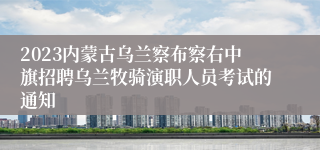 2023内蒙古乌兰察布察右中旗招聘乌兰牧骑演职人员考试的通知