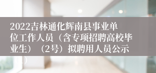 2022吉林通化辉南县事业单位工作人员（含专项招聘高校毕业生）（2号）拟聘用人员公示（1）