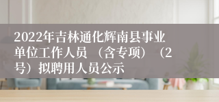 2022年吉林通化辉南县事业单位工作人员 （含专项）（2号）拟聘用人员公示