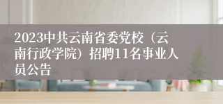 2023中共云南省委党校（云南行政学院）招聘11名事业人员公告