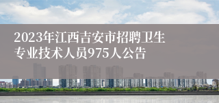 2023年江西吉安市招聘卫生专业技术人员975人公告