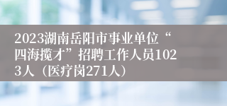 2023湖南岳阳市事业单位“四海揽才”招聘工作人员1023人（医疗岗271人）