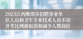 2023江西鹰潭市招聘事业单位人员和卫生专业技术人员不达开考比例被取消和减少人数岗位公告