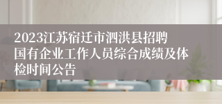 2023江苏宿迁市泗洪县招聘国有企业工作人员综合成绩及体检时间公告