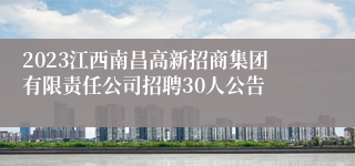 2023江西南昌高新招商集团有限责任公司招聘30人公告