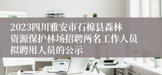 2023四川雅安市石棉县森林资源保护林场招聘两名工作人员拟聘用人员的公示