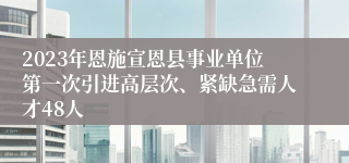 2023年恩施宣恩县事业单位第一次引进高层次、紧缺急需人才48人