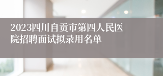 2023四川自贡市第四人民医院招聘面试拟录用名单