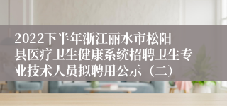 2022下半年浙江丽水市松阳县医疗卫生健康系统招聘卫生专业技术人员拟聘用公示（二）