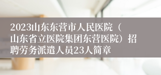 2023山东东营市人民医院（山东省立医院集团东营医院）招聘劳务派遣人员23人简章