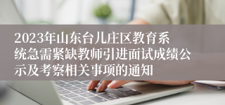 2023年山东台儿庄区教育系统急需紧缺教师引进面试成绩公示及考察相关事项的通知