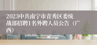 2023中共南宁市青秀区委统战部招聘1名外聘人员公告（广西）