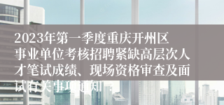 2023年第一季度重庆开州区事业单位考核招聘紧缺高层次人才笔试成绩、现场资格审查及面试有关事项通知  ?