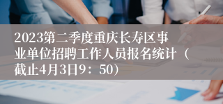 2023第二季度重庆长寿区事业单位招聘工作人员报名统计（截止4月3日9：50）