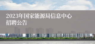 2023年国家能源局信息中心招聘公告