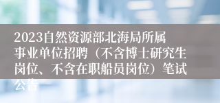 2023自然资源部北海局所属事业单位招聘（不含博士研究生岗位、不含在职船员岗位）笔试公告