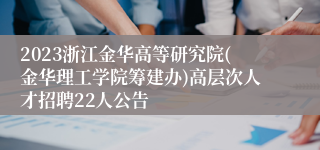 2023浙江金华高等研究院(金华理工学院筹建办)高层次人才招聘22人公告