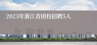 2023年浙江省团校招聘5人