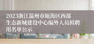 2023浙江温州市瓯海区西部生态新城建设中心编外人员拟聘用名单公示