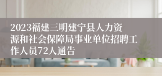 2023福建三明建宁县人力资源和社会保障局事业单位招聘工作人员72人通告