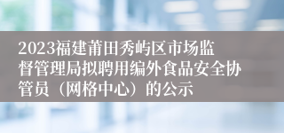 2023福建莆田秀屿区市场监督管理局拟聘用编外食品安全协管员（网格中心）的公示