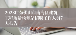 2023广东佛山市南海区建筑工程质量检测站招聘工作人员7人公告