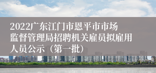2022广东江门市恩平市市场监督管理局招聘机关雇员拟雇用人员公示（第一批）