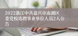 2022浙江中共嘉兴市南湖区委党校选聘事业单位人员2人公告