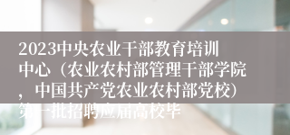 2023中央农业干部教育培训中心（农业农村部管理干部学院，中国共产党农业农村部党校）第一批招聘应届高校毕