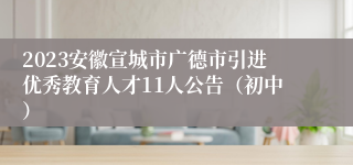 2023安徽宣城市广德市引进优秀教育人才11人公告（初中）